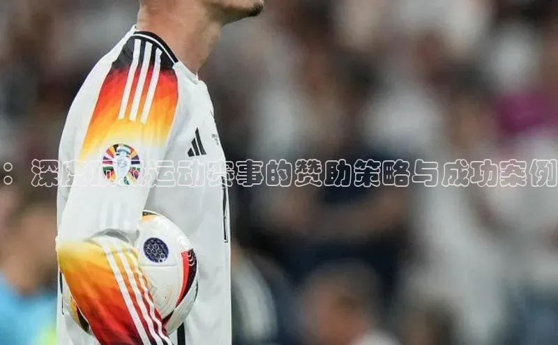 ：深度顶级运动赛事的赞助策略与成功案例